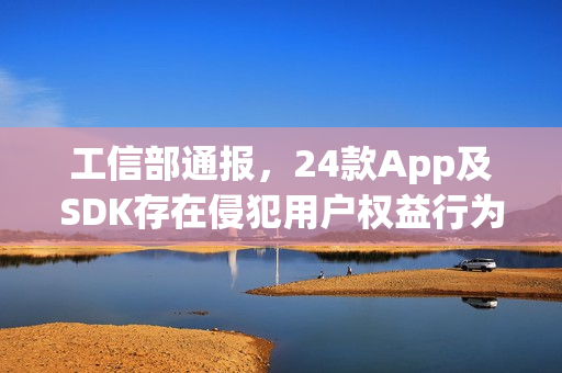 工信部通报，24款App及SDK存在侵犯用户权益行为，需整改处理