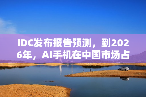 IDC发布报告预测，到2026年，AI手机在中国市场占比将超半数