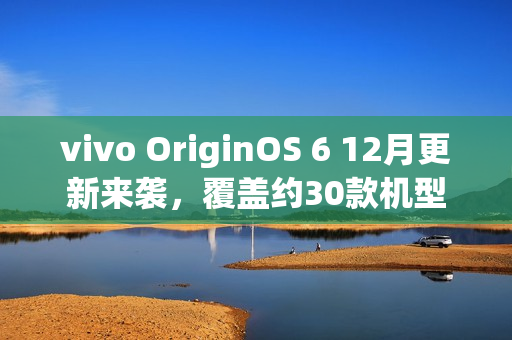 vivo OriginOS 6 12月更新来袭,覆盖约30款机型 vivo OriginOS 6 12月更新来袭,覆盖约30款机型