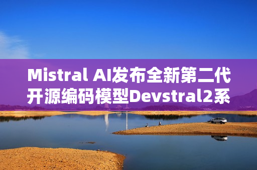 Mistral AI发布全新第二代开源编码模型Devstral2系列，Devstral2与Devstral Small2重磅登场
