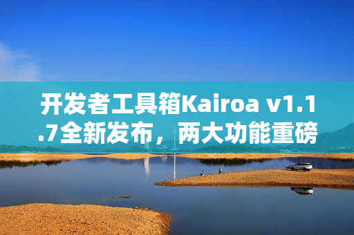 开发者工具箱Kairoa v1.1.7全新发布，两大功能重磅升级