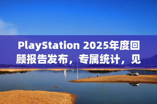 PlayStation 2025年度回顾报告发布，专属统计，见证你的游戏历程