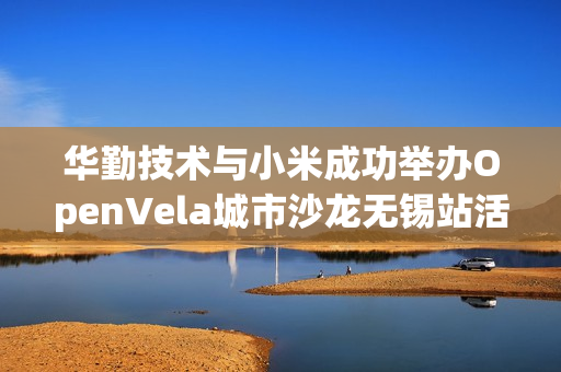 华勤技术与小米成功举办OpenVela城市沙龙无锡站活动