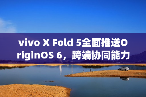 vivo X Fold 5全面推送OriginOS 6，跨端协同能力再升级