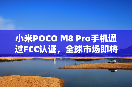 小米POCO M8 Pro手机通过FCC认证，全球市场即将迎来新成员