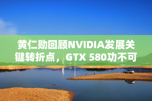 黄仁勋回顾NVIDIA发展关键转折点，GTX 580功不可没！