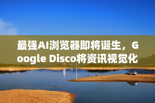 最强AI浏览器即将诞生，Google Disco将资讯视觉化为网页App