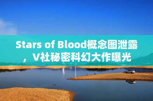 Stars of Blood概念图泄露，V社秘密科幻大作曝光