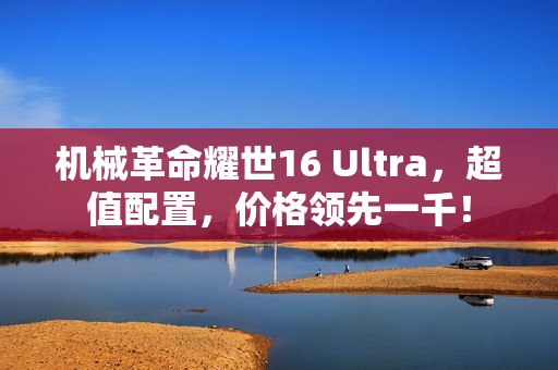 机械革命耀世16 Ultra，超值配置，价格领先一千！