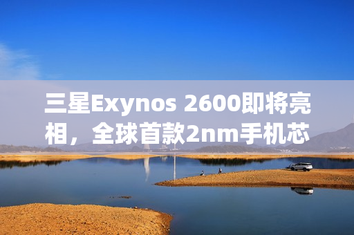 三星Exynos 2600即将亮相，全球首款2nm手机芯片亮相Galaxy S26