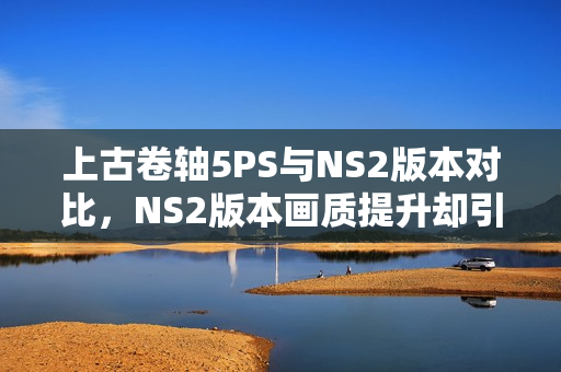 上古卷轴5PS与NS2版本对比，NS2版本画质提升却引发性能挑战