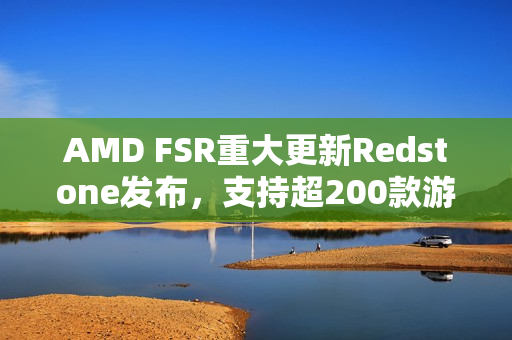 AMD FSR重大更新Redstone发布，支持超200款游戏