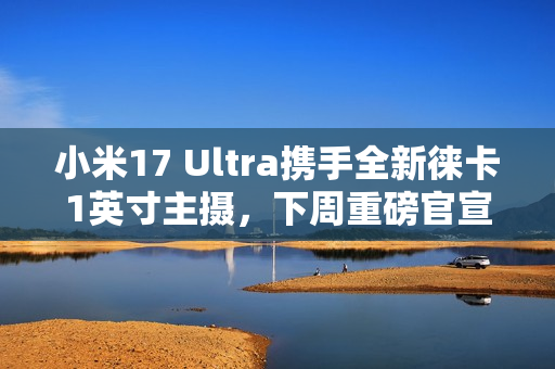 小米17 Ultra携手全新徕卡1英寸主摄，下周重磅官宣登场