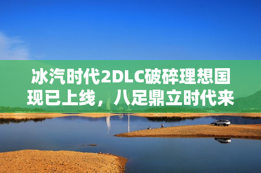 冰汽时代2DLC破碎理想国现已上线，八足鼎立时代来临！