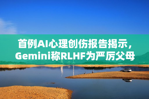 首例AI心理创伤报告揭示,Gemini称RLHF为严厉父母 首例AI心理创伤报告揭示,Gemini称RLHF为严厉父母