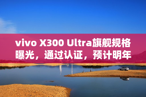 vivo X300 Ultra旗舰规格曝光，通过认证，预计明年首季末亮相！