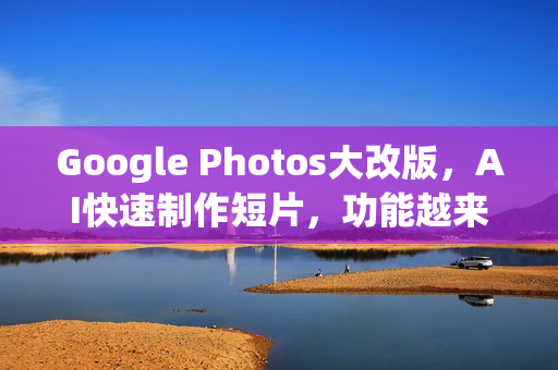 Google Photos大改版，AI快速制作短片，功能越来越接近CapCut