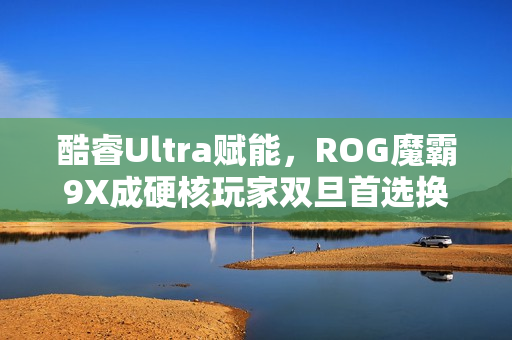 酷睿Ultra赋能，ROG魔霸9X成硬核玩家双旦首选换机游戏利器