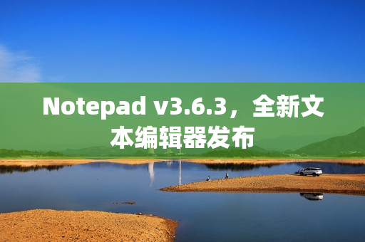 Notepad v3.6.3，全新文本编辑器发布