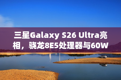 三星Galaxy S26 Ultra亮相，骁龙8E5处理器与60W快充的完美结合