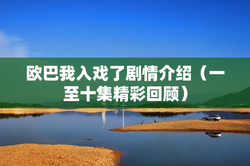 欧巴我入戏了剧情介绍（一至十集精彩回顾）