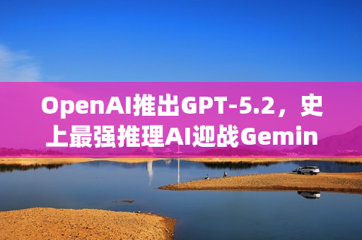 OpenAI推出GPT-5.2，史上最强推理AI迎战Gemini时代