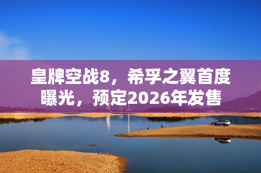 皇牌空战8，希孚之翼首度曝光，预定2026年发售