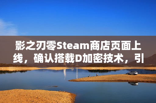 影之刃零Steam商店页面上线，确认搭载D加密技术，引发期待热潮！