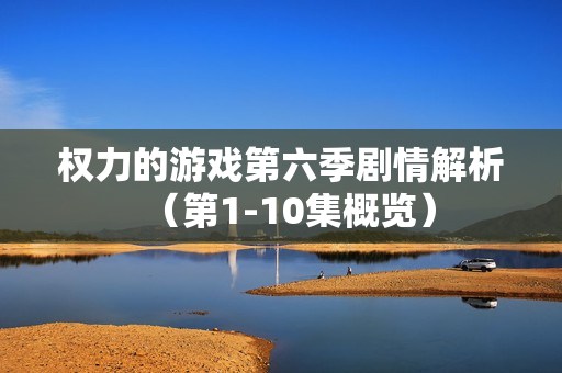 权力的游戏第六季剧情解析（第1-10集概览）