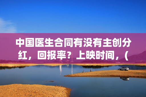 中国医生合同有没有主创分红，回报率？上映时间，(中国医生合同有多少条)