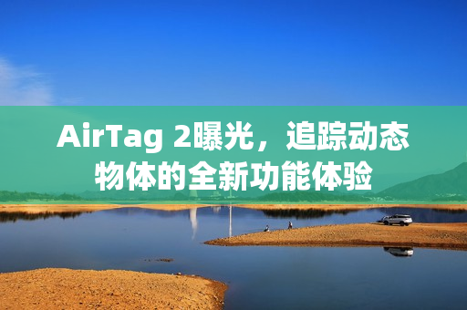 AirTag 2曝光,追踪动态物体的全新功能体验 AirTag 2曝光,追踪动态物体的全新功能体验