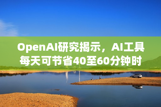 OpenAI研究揭示，AI工具每天可节省40至60分钟时间！