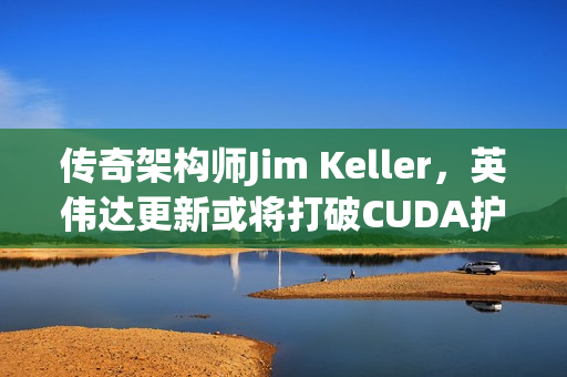 传奇架构师Jim Keller，英伟达更新或将打破CUDA护城河防线