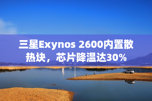 三星Exynos 2600内置散热块,芯片降温达30% 三星Exynos 2600内置散热块,芯片降温达30%