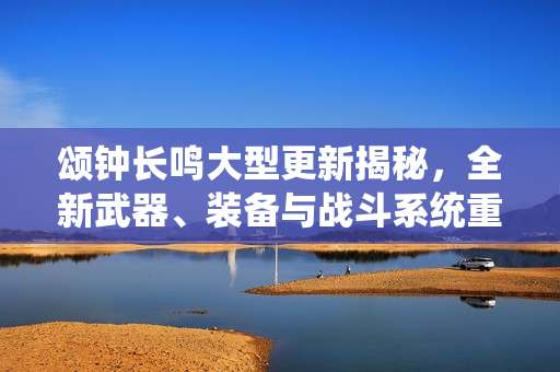 颂钟长鸣大型更新揭秘，全新武器、装备与战斗系统重磅来袭