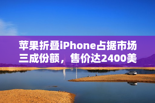苹果折叠iPhone占据市场三成份额，售价达2400美元