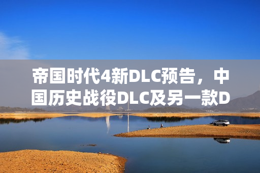 帝国时代4新DLC预告，中国历史战役DLC及另一款DLC将于2026年发布