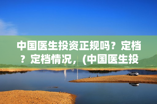 中国医生投资正规吗？定档？定档情况，(中国医生投资项目)