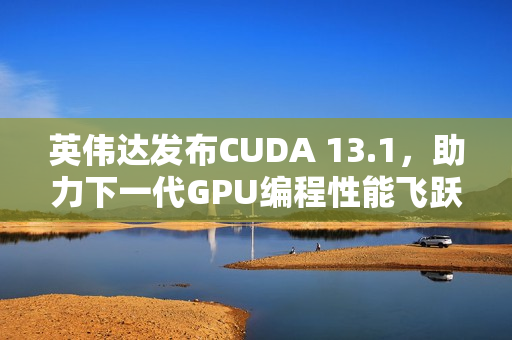 英伟达发布CUDA 13.1，助力下一代GPU编程性能飞跃