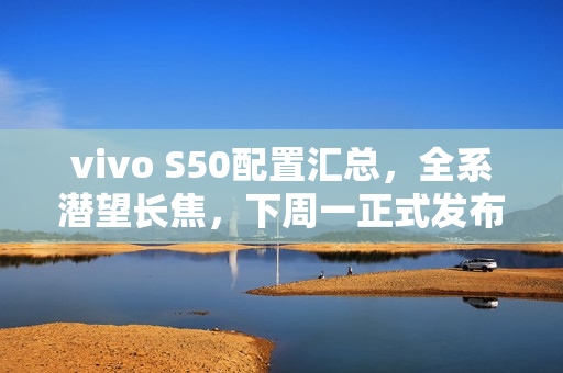 vivo S50配置汇总，全系潜望长焦，下周一正式发布