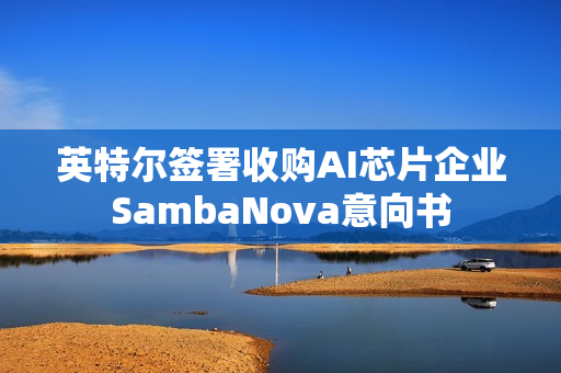 英特尔签署收购AI芯片企业SambaNova意向书