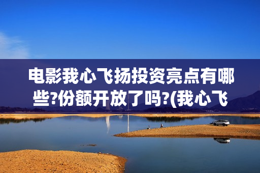 电影我心飞扬投资亮点有哪些?份额开放了吗?(我心飞扬主演)