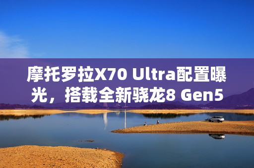 摩托罗拉X70 Ultra配置曝光，搭载全新骁龙8 Gen5移动平台重磅来袭