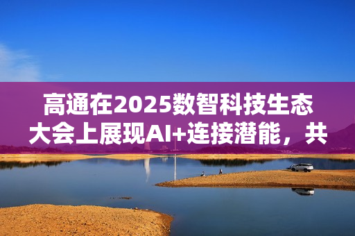 高通在2025数智科技生态大会上展现AI+连接潜能，共建数智科技新生态