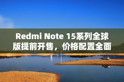 Redmi Note 15系列全球版提前开售，价格配置全面曝光