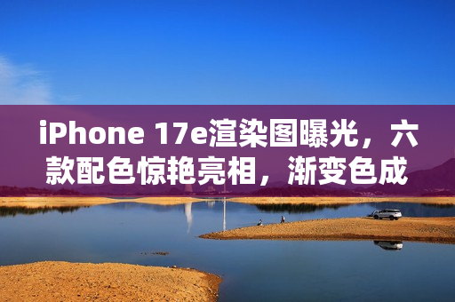 iPhone 17e渲染图曝光，六款配色惊艳亮相，渐变色成新亮点