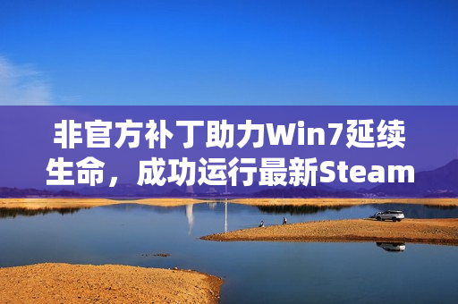 非官方补丁助力Win7延续生命，成功运行最新Steam客户端至2025年