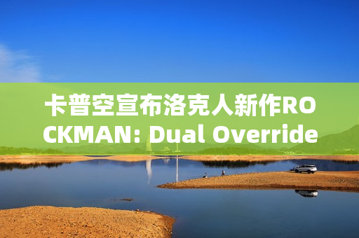 卡普空宣布洛克人新作ROCKMAN: Dual Override将于2027年上市！