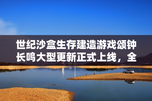 世纪沙盒生存建造游戏颂钟长鸣大型更新正式上线，全新内容与免费体验