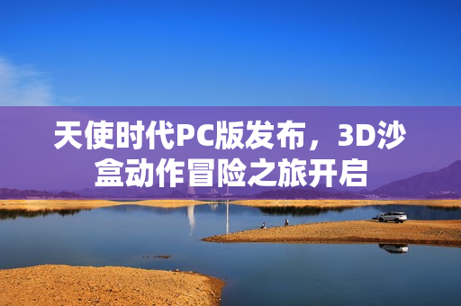 天使时代PC版发布,3D沙盒动作冒险之旅开启 天使时代PC版发布,3D沙盒动作冒险之旅开启